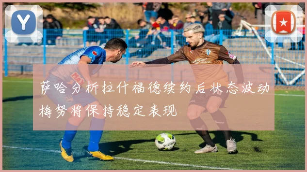 萨哈分析拉什福德续约后状态波动梅努将保持稳定表现