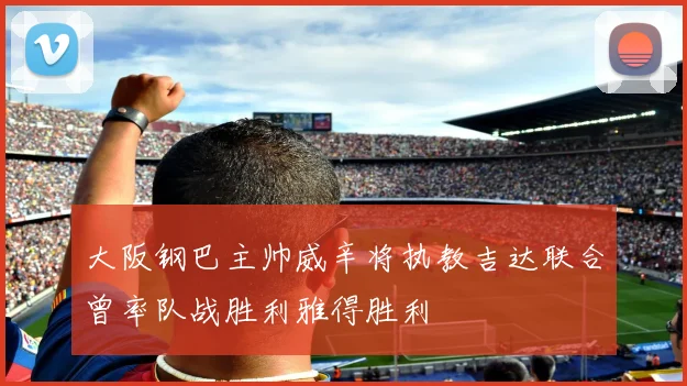 大阪钢巴主帅威辛将执教吉达联合曾率队战胜利雅得胜利