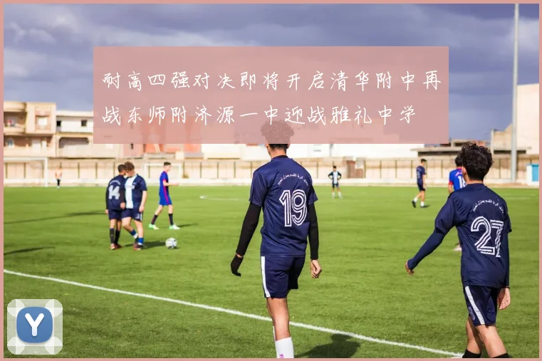 耐高四强对决即将开启清华附中再战东师附济源一中迎战雅礼中学