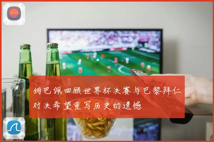 姆巴佩回顾世界杯决赛与巴黎拜仁对决希望重写历史的遗憾