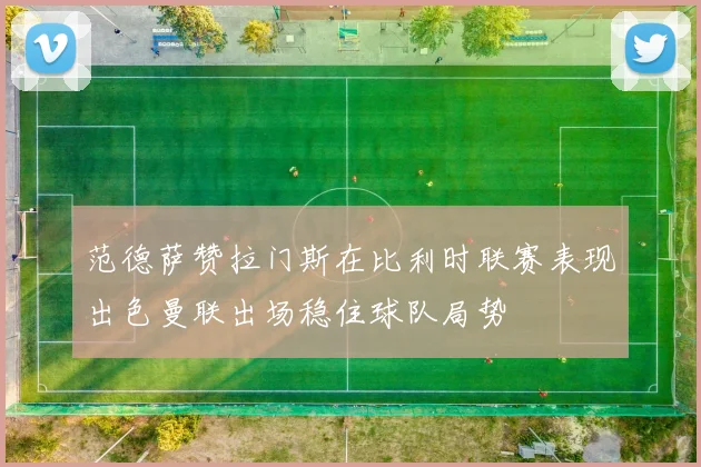 范德萨赞拉门斯在比利时联赛表现出色曼联出场稳住球队局势
