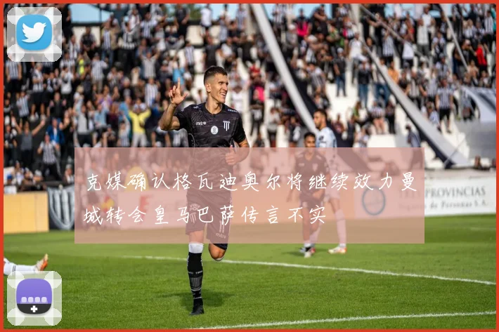 克媒确认格瓦迪奥尔将继续效力曼城转会皇马巴萨传言不实