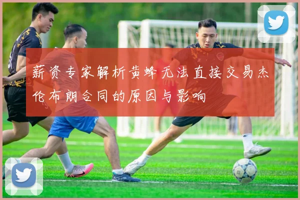 薪资专家解析黄蜂无法直接交易杰伦布朗合同的原因与影响
