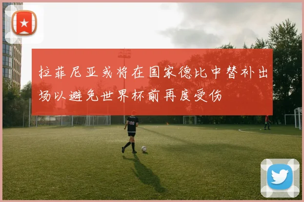 拉菲尼亚或将在国家德比中替补出场以避免世界杯前再度受伤