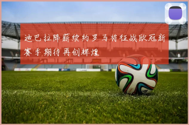 迪巴拉降薪续约罗马将征战欧冠新赛季期待再创辉煌